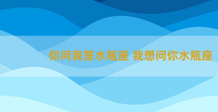 你问我答水瓶座 我想问你水瓶座